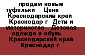 продам новые туфельки  › Цена ­ 350 - Краснодарский край, Краснодар г. Дети и материнство » Детская одежда и обувь   . Краснодарский край,Краснодар г.